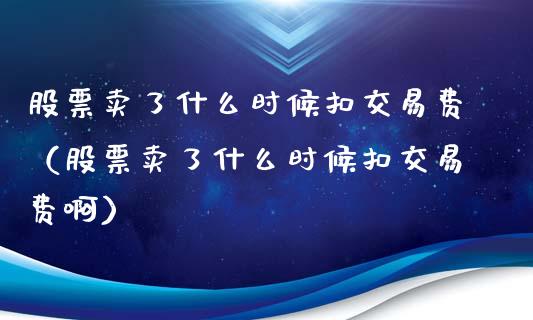 股票卖了什么时候扣交易费（股票卖了什么时候扣交易费啊）_https://www.ltsssb.com_股票理论_第1张