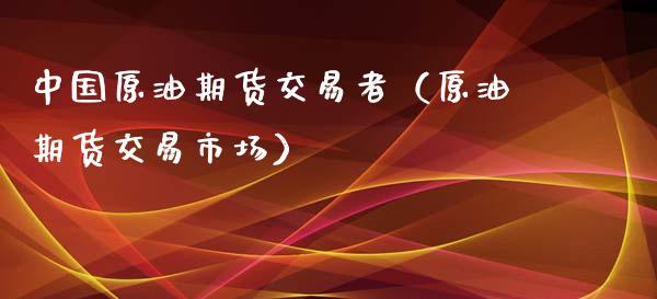 中国原油期货交易者（原油期货交易市场）_https://www.ltsssb.com_期货密码_第1张