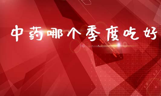 中药哪个季度吃好_https://www.ltsssb.com_股市分析_第1张