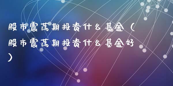 股市震荡期投资什么基金（股市震荡期投资什么基金好）_https://www.ltsssb.com_国际财经_第1张