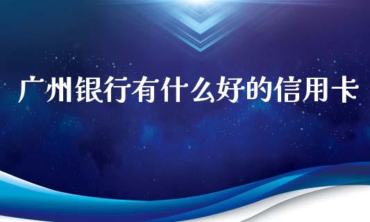 广州银行有什么好的信用卡_https://www.ltsssb.com_期货行情_第1张