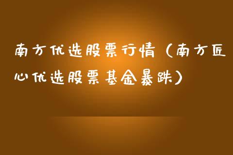 南方优选股票行情（南方匠心优选股票基金暴跌）_https://www.ltsssb.com_股市分析_第1张