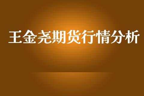 王金尧期货行情分析_https://www.ltsssb.com_期货行情_第1张
