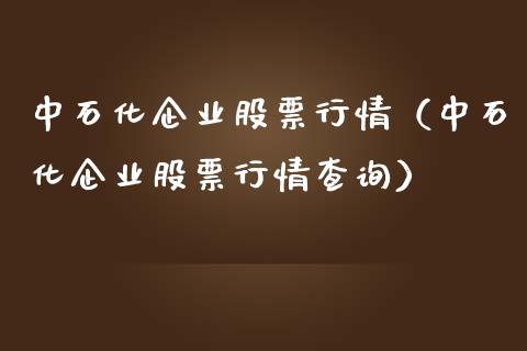 中石化企业股票行情（中石化企业股票行情查询）_https://www.ltsssb.com_股市分析_第1张