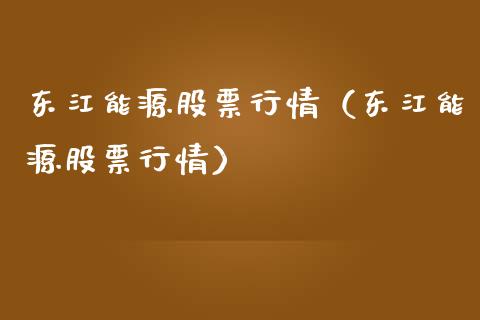 东江能源股票行情（东江能源股票行情）_https://www.ltsssb.com_新股数据_第1张