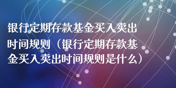 银行定期存款基金买入卖出时间规则（银行定期存款基金买入卖出时间规则是什么）_https://www.ltsssb.com_国际财经_第1张
