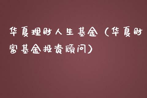 华夏理财人生基金（华夏财富基金投资顾问）_https://www.ltsssb.com_基金频道_第1张