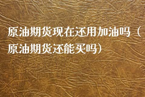 原油期货现在还用加油吗（原油期货还能买吗）_https://www.ltsssb.com_期货密码_第1张