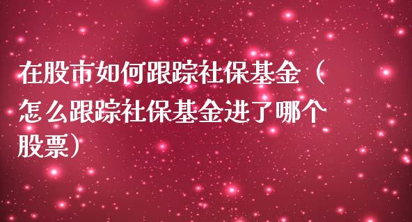 在股市如何跟踪社保基金（怎么跟踪社保基金进了哪个股票）_https://www.ltsssb.com_基金频道_第1张