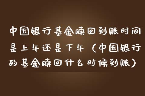 中国银行基金赎回到账时间是上午还是下午（中国银行的基金赎回什么时候到账）_https://www.ltsssb.com_基金频道_第1张