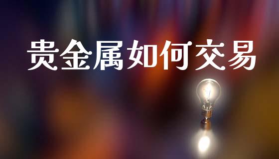 贵金属如何交易_https://www.ltsssb.com_国际财经_第1张