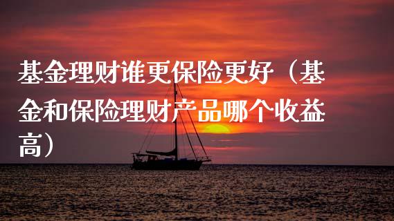 基金理财谁更保险更好（基金和保险理财产品哪个收益高）_https://www.ltsssb.com_基金频道_第1张