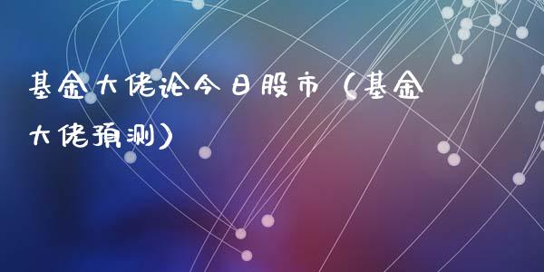 基金大佬论今日股市（基金大佬预测）_https://www.ltsssb.com_国际财经_第1张