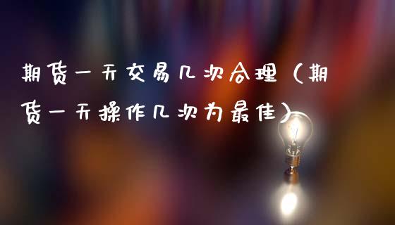 期货一天交易几次合理（期货一天操作几次为最佳）_https://www.ltsssb.com_期货行情_第1张