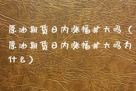 原油期货日内涨幅扩大吗（原油期货日内涨幅扩大吗为什么）_https://www.ltsssb.com_期货密码_第1张