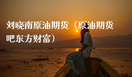 刘晓南原油期货（原油期货吧东方财富）_https://www.ltsssb.com_期货密码_第1张