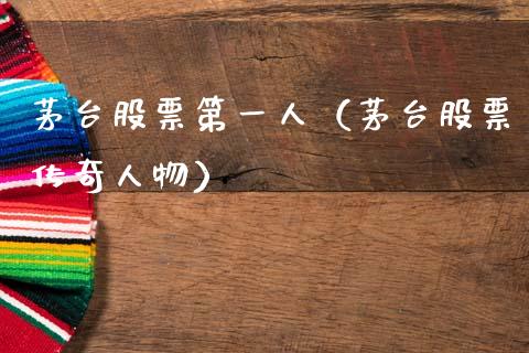 茅台股票第一人（茅台股票传奇人物）_https://www.ltsssb.com_新股数据_第1张
