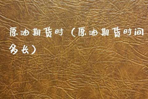 原油期货时（原油期货时间多长）_https://www.ltsssb.com_期货密码_第1张