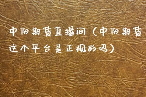 中阳期货直播间（中阳期货这个平台是正规的吗）_https://www.ltsssb.com_期货在线_第1张