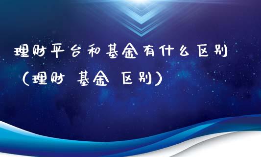 理财平台和基金有什么区别（理财 基金 区别）_https://www.ltsssb.com_基金频道_第1张