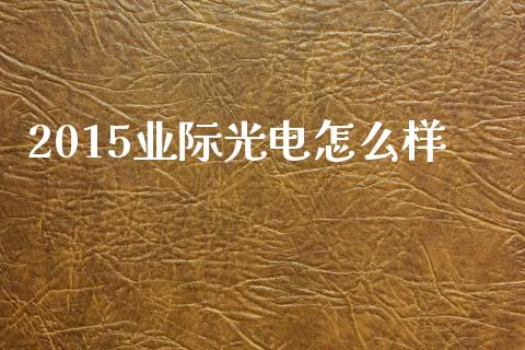 2015业际光电怎么样_https://www.ltsssb.com_新股数据_第1张