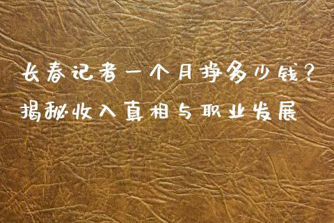 长春记者一个月挣多少钱？揭秘收入真相与职业发展_https://www.ltsssb.com_新股数据_第1张