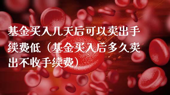 基金买入几天后可以卖出手续费低（基金买入后多久卖出不收手续费）_https://www.ltsssb.com_国际财经_第1张