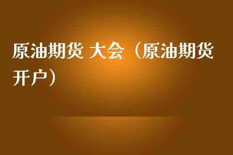 原油期货 大会（原油期货开户）_https://www.ltsssb.com_期货密码_第1张