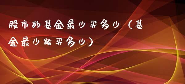 股市的基金最少买多少（基金最少能买多少）_https://www.ltsssb.com_基金频道_第1张