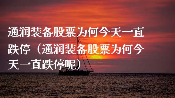 通润装备股票为何今天一直跌停（通润装备股票为何今天一直跌停呢）_https://www.ltsssb.com_股票理论_第1张