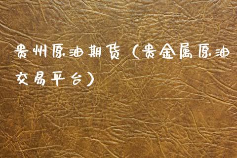 贵州原油期货（贵金属原油交易平台）_https://www.ltsssb.com_期货行情_第1张