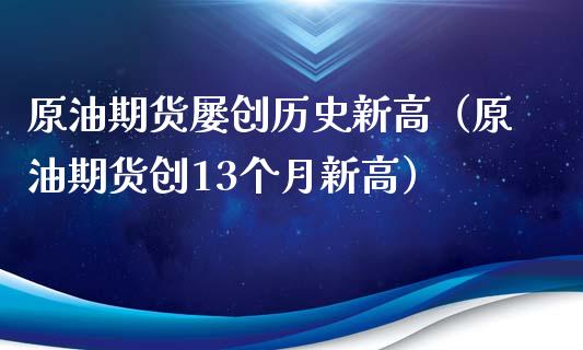 原油期货屡创历史新高（原油期货创13个月新高）_https://www.ltsssb.com_期货密码_第1张