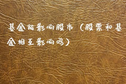 基金能影响股市（股票和基金相互影响吗）_https://www.ltsssb.com_基金频道_第1张