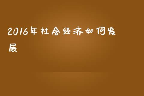 2016年社会经济如何发展_https://www.ltsssb.com_期货密码_第1张