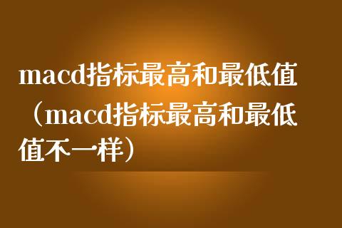 macd指标最高和最低值（macd指标最高和最低值不一样）_https://www.ltsssb.com_期货在线_第1张