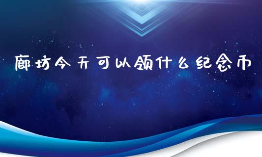廊坊今天可以领什么纪念币_https://www.ltsssb.com_期货在线_第1张