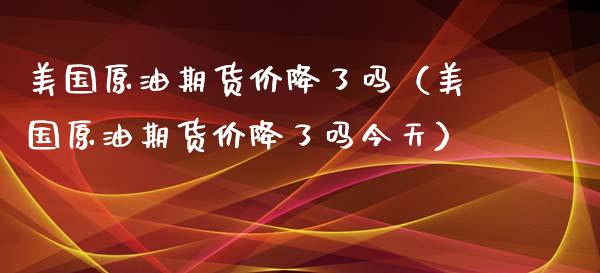 美国原油期货价降了吗（美国原油期货价降了吗今天）_https://www.ltsssb.com_期货密码_第1张