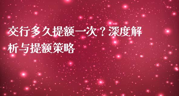 交行多久提额一次？深度解析与提额策略_https://www.ltsssb.com_期货在线_第1张