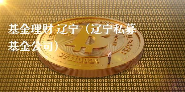 基金理财 辽宁（辽宁私募基金公司）_https://www.ltsssb.com_基金频道_第1张