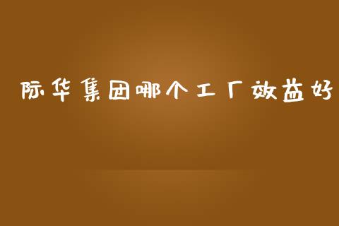 际华集团哪个工厂效益好_https://www.ltsssb.com_期货密码_第1张