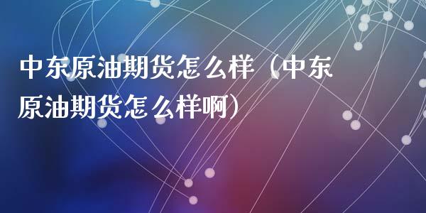 中东原油期货怎么样（中东原油期货怎么样啊）_https://www.ltsssb.com_期货密码_第1张