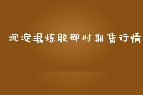 沉淀混炼胶即时期货行情_https://www.ltsssb.com_期货行情_第1张