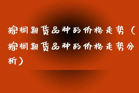 棕榈期货品种的价格走势（棕榈期货品种的价格走势分析）_https://www.ltsssb.com_期货密码_第1张
