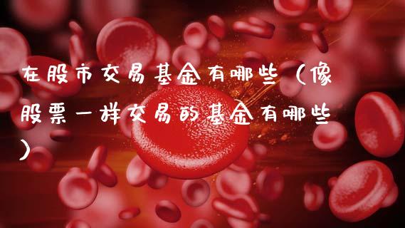 在股市交易基金有哪些（像股票一样交易的基金有哪些）_https://www.ltsssb.com_基金频道_第1张
