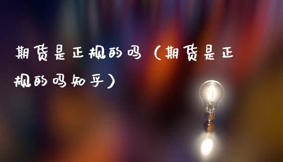 期货是正规的吗（期货是正规的吗知乎）_https://www.ltsssb.com_期货密码_第1张
