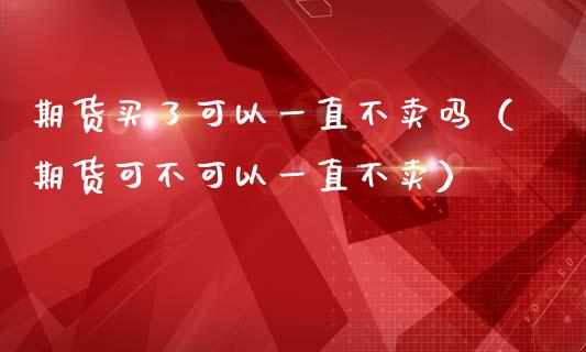 期货买了可以一直不卖吗（期货可不可以一直不卖）_https://www.ltsssb.com_期货在线_第1张