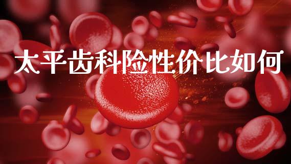 太平齿科险性价比如何_https://www.ltsssb.com_期货在线_第1张