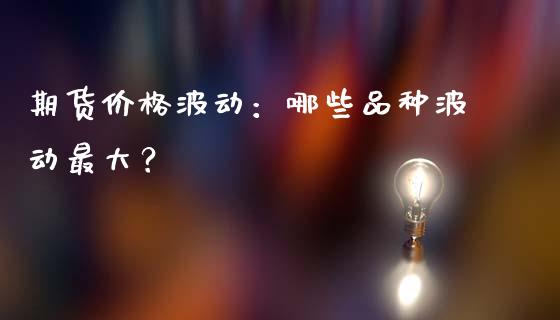 期货价格波动：哪些品种波动最大？_https://www.ltsssb.com_基金频道_第1张
