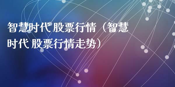 智慧时代 股票行情（智慧时代 股票行情走势）_https://www.ltsssb.com_股市分析_第1张