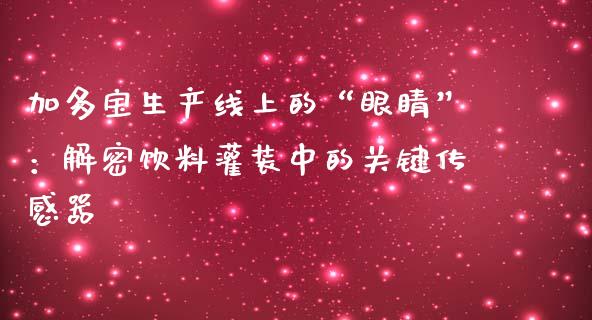 加多宝生产线上的“眼睛”:解密饮料灌装中的关键传感器_新股数据_第1张_IT财经网 加多宝生产线上的“眼睛”:解密饮料灌装中的关键传感器_https://www.ltsssb.com_新股数据_第1张